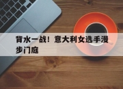 开云官网-关于背水一战！意大利女选手漫步门庭的信息